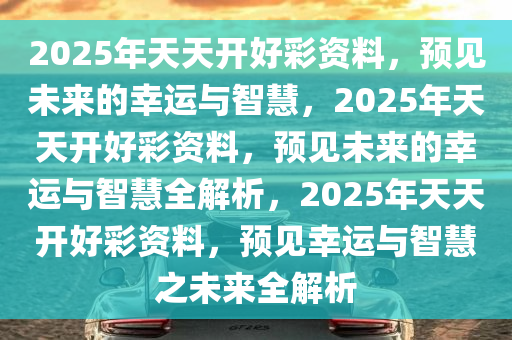 2025年天天开好彩大全,迈向2025年，天天开好彩——探寻未来的幸运之道