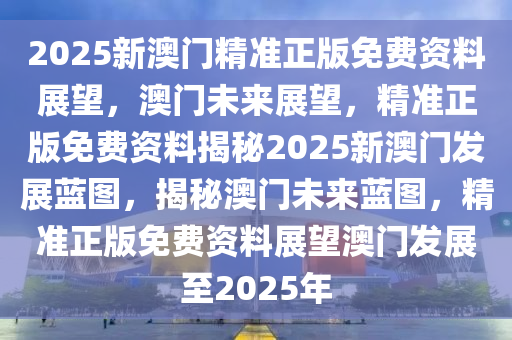 2025年新澳门正版资料,探索澳门未来蓝图，聚焦澳门正版资料的深度解析与未来展望（2025年展望）